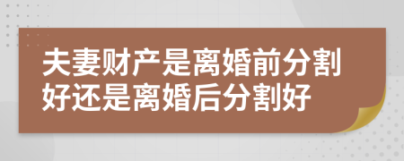 夫妻财产是离婚前分割好还是离婚后分割好