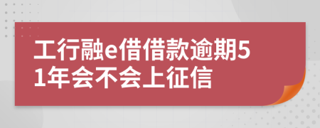 工行融e借借款逾期51年会不会上征信