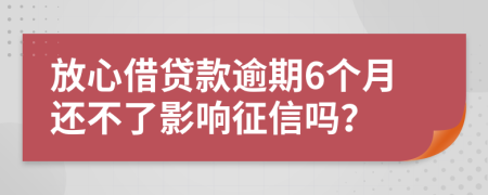 放心借贷款逾期6个月还不了影响征信吗？