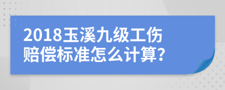 2018玉溪九级工伤赔偿标准怎么计算？