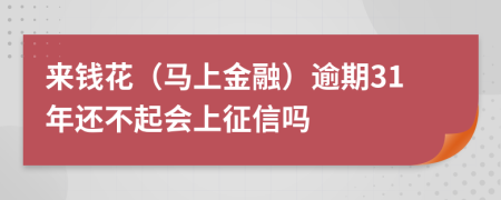 来钱花（马上金融）逾期31年还不起会上征信吗