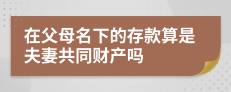 在父母名下的存款算是夫妻共同财产吗