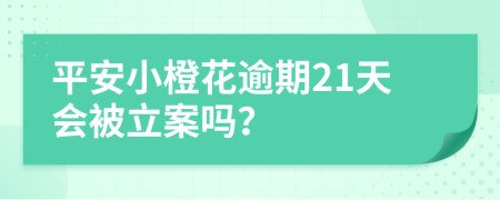 平安小橙花逾期21天会被立案吗？