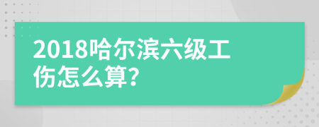 2018哈尔滨六级工伤怎么算？