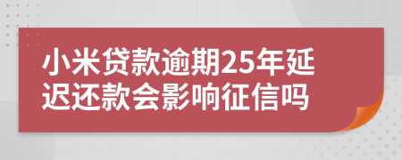 小米贷款逾期25年延迟还款会影响征信吗