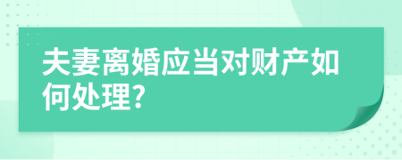 夫妻离婚应当对财产如何处理?
