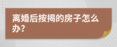 离婚后按揭的房子怎么办？