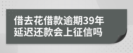 借去花借款逾期39年延迟还款会上征信吗