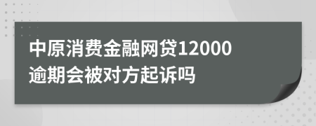 中原消费金融网贷12000逾期会被对方起诉吗