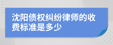 沈阳债权纠纷律师的收费标准是多少