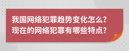 我国网络犯罪趋势变化怎么？现在的网络犯罪有哪些特点？