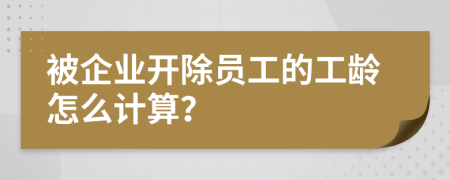 被企业开除员工的工龄怎么计算？