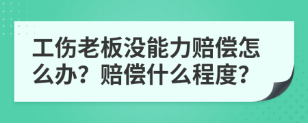 工伤老板没能力赔偿怎么办？赔偿什么程度？