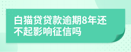 白猫贷贷款逾期8年还不起影响征信吗