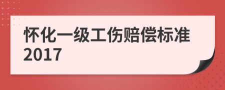 怀化一级工伤赔偿标准2017