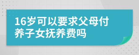 16岁可以要求父母付养子女抚养费吗