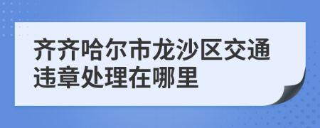 齐齐哈尔市龙沙区交通违章处理在哪里