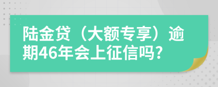 陆金贷（大额专享）逾期46年会上征信吗?