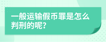 一般运输假币罪是怎么判刑的呢？
