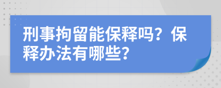 刑事拘留能保释吗？保释办法有哪些？
