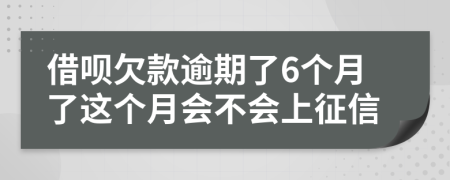 借呗欠款逾期了6个月了这个月会不会上征信