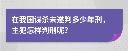 在我国谋杀未遂判多少年刑，主犯怎样判刑呢？