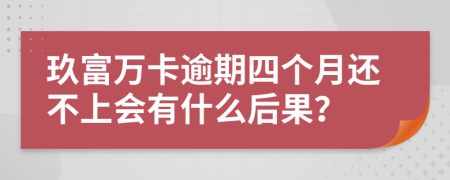 玖富万卡逾期四个月还不上会有什么后果？