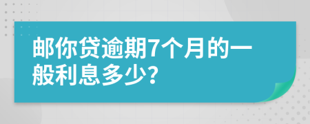 邮你贷逾期7个月的一般利息多少？