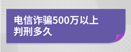 电信诈骗500万以上判刑多久