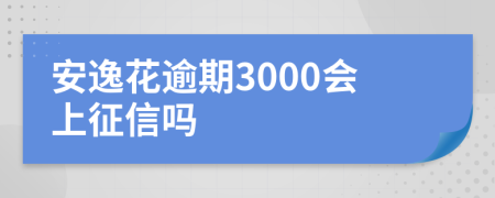 安逸花逾期3000会上征信吗