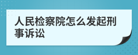 人民检察院怎么发起刑事诉讼