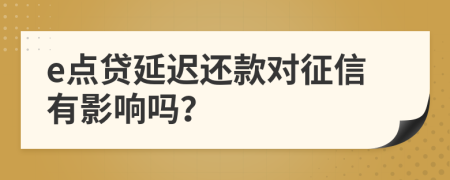 e点贷延迟还款对征信有影响吗？