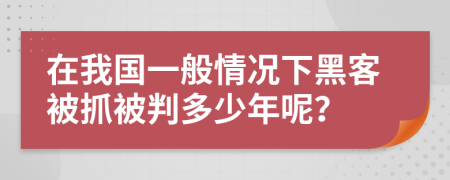 在我国一般情况下黑客被抓被判多少年呢？