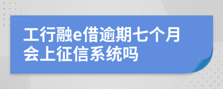 工行融e借逾期七个月会上征信系统吗