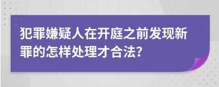 犯罪嫌疑人在开庭之前发现新罪的怎样处理才合法？