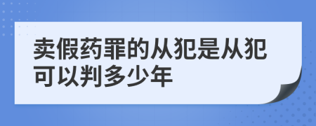 卖假药罪的从犯是从犯可以判多少年