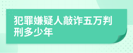 犯罪嫌疑人敲诈五万判刑多少年