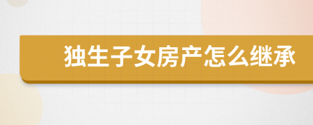 独生子女房产怎么继承