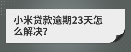 小米贷款逾期23天怎么解决？