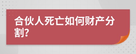 合伙人死亡如何财产分割？