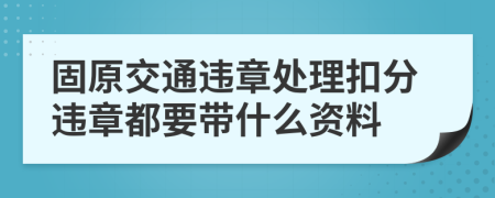 固原交通违章处理扣分违章都要带什么资料