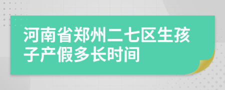 河南省郑州二七区生孩子产假多长时间