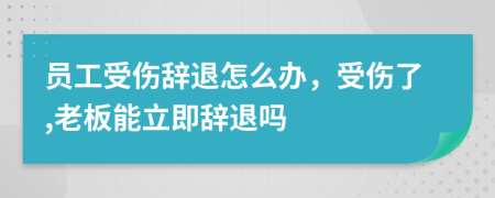 员工受伤辞退怎么办，受伤了,老板能立即辞退吗