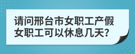 请问邢台市女职工产假女职工可以休息几天？