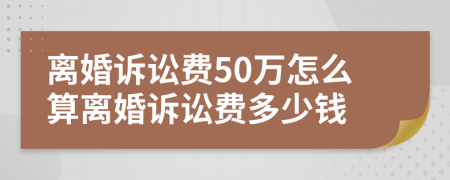 离婚诉讼费50万怎么算离婚诉讼费多少钱