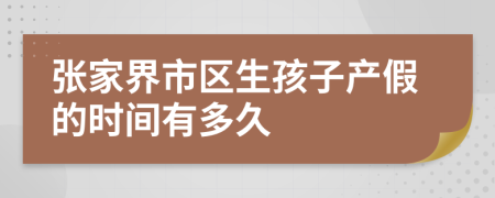 张家界市区生孩子产假的时间有多久