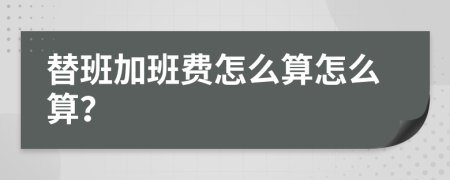 替班加班费怎么算怎么算？