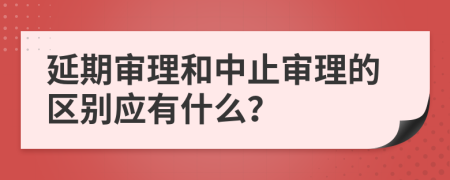 延期审理和中止审理的区别应有什么？