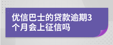 优信巴士的贷款逾期3个月会上征信吗