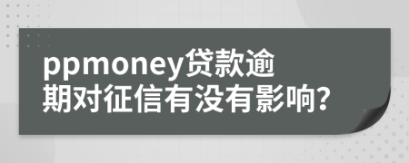 ppmoney贷款逾期对征信有没有影响？